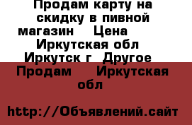 Продам карту на скидку в пивной магазин. › Цена ­ 550 - Иркутская обл., Иркутск г. Другое » Продам   . Иркутская обл.